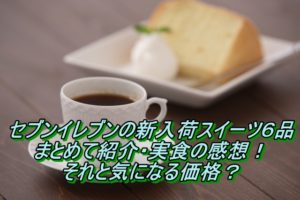 セブンイレブンの新入荷スイーツ6品まとめて紹介！気になる価格