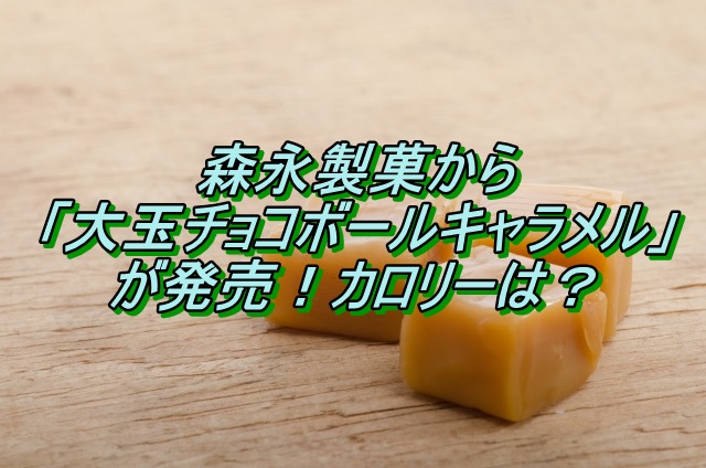 森永製菓から大玉チョコボールキャラメルが発売！カロリーは？
