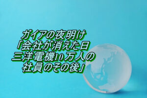 ガイアの夜明け｢会社が消えた日 三洋電機10万人の社員のその後｣