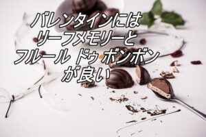 バレンタインにはリーフメモリーとフルール ドゥ ボンボンが良い！