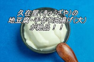 久在屋（きゅうざや）の地豆腐・手作り油揚げ（大）が絶品！！